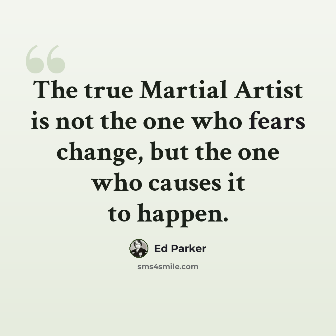 “The true Martial Artist is not the one who fears change, but the one who causes it to happen.” quote by Ed Parker