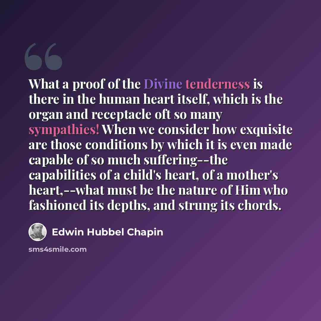 “What a proof of the Divine tenderness is there in the human heart itself, which is the organ and receptacle oft so many sympathies! When we consider how exquisite are those conditions by which it is even made capable of so much suffering--the capabilities of a child's heart, of a mother's…” quote by Edwin Hubbel Chapin