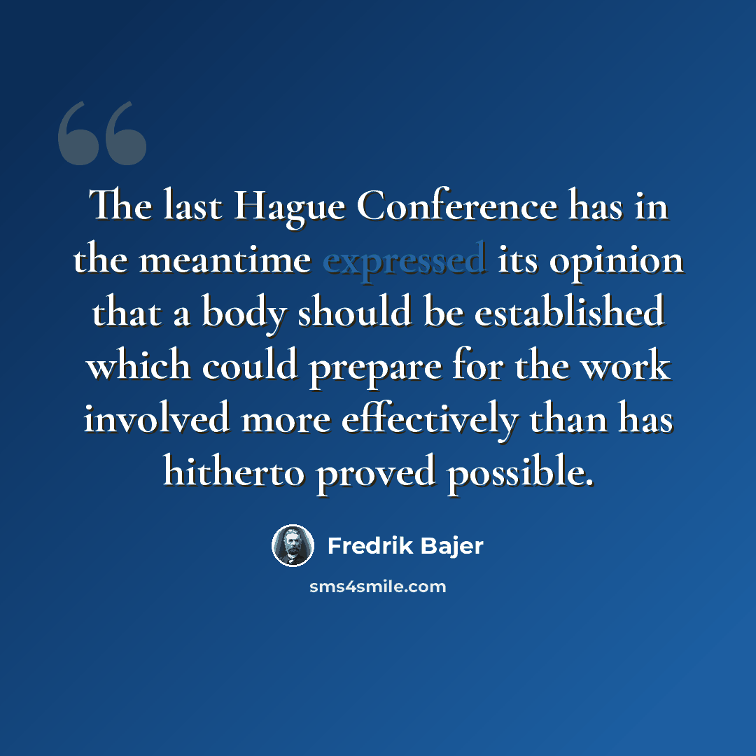 “The last Hague Conference has in the meantime expressed its opinion that a body should be established which could prepare for the work involved more effectively than has hitherto proved possible.” quote by Fredrik Bajer