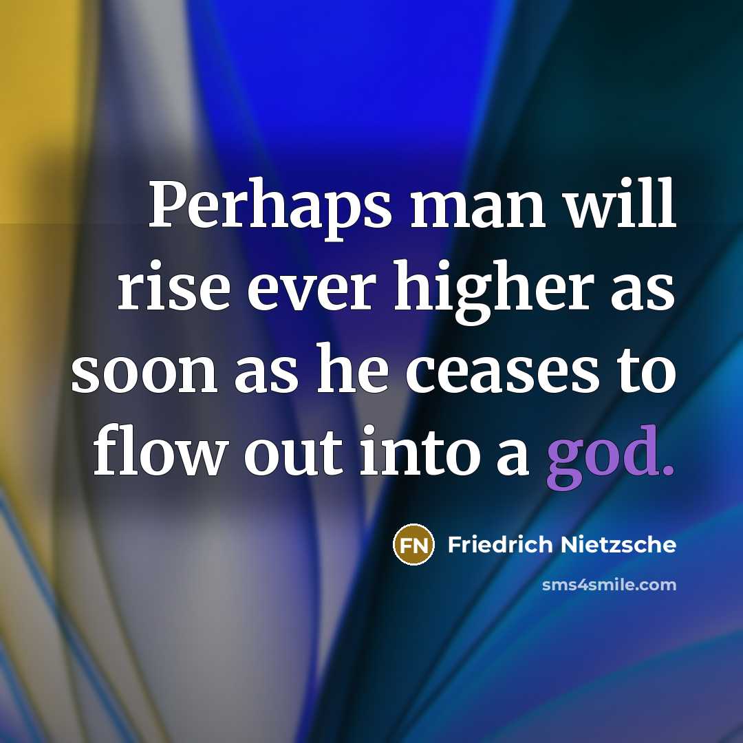 “Perhaps man will rise ever higher as soon as he ceases to flow out into a god.” quote by Friedrich Nietzsche