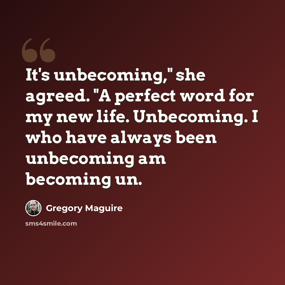 “It's unbecoming," she agreed. "A perfect word for my new life. Unbecoming. I who have always been unbecoming am becoming un.” quote by Gregory Maguire