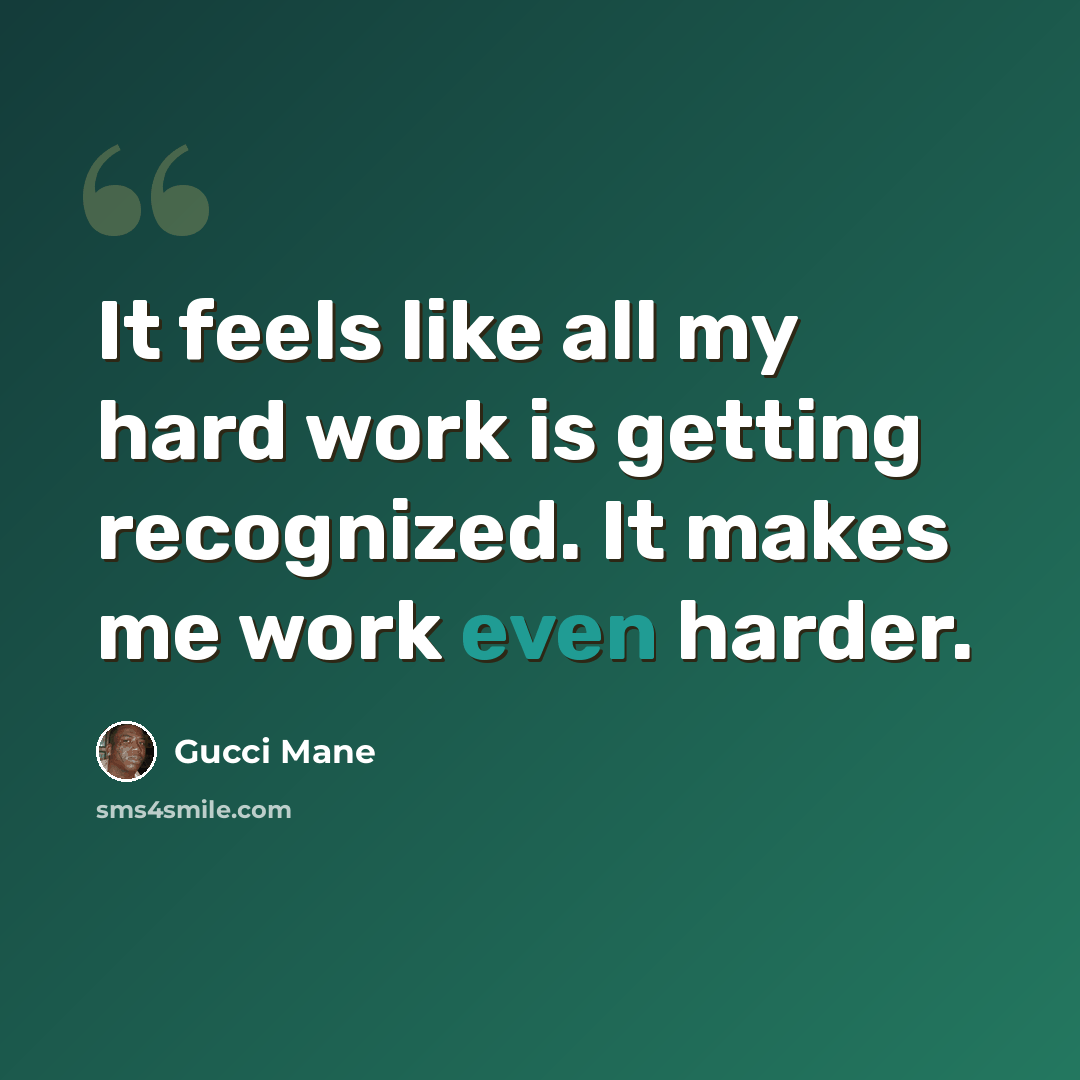 “It feels like all my hard work is getting recognized. It makes me work even harder.” quote by Gucci Mane