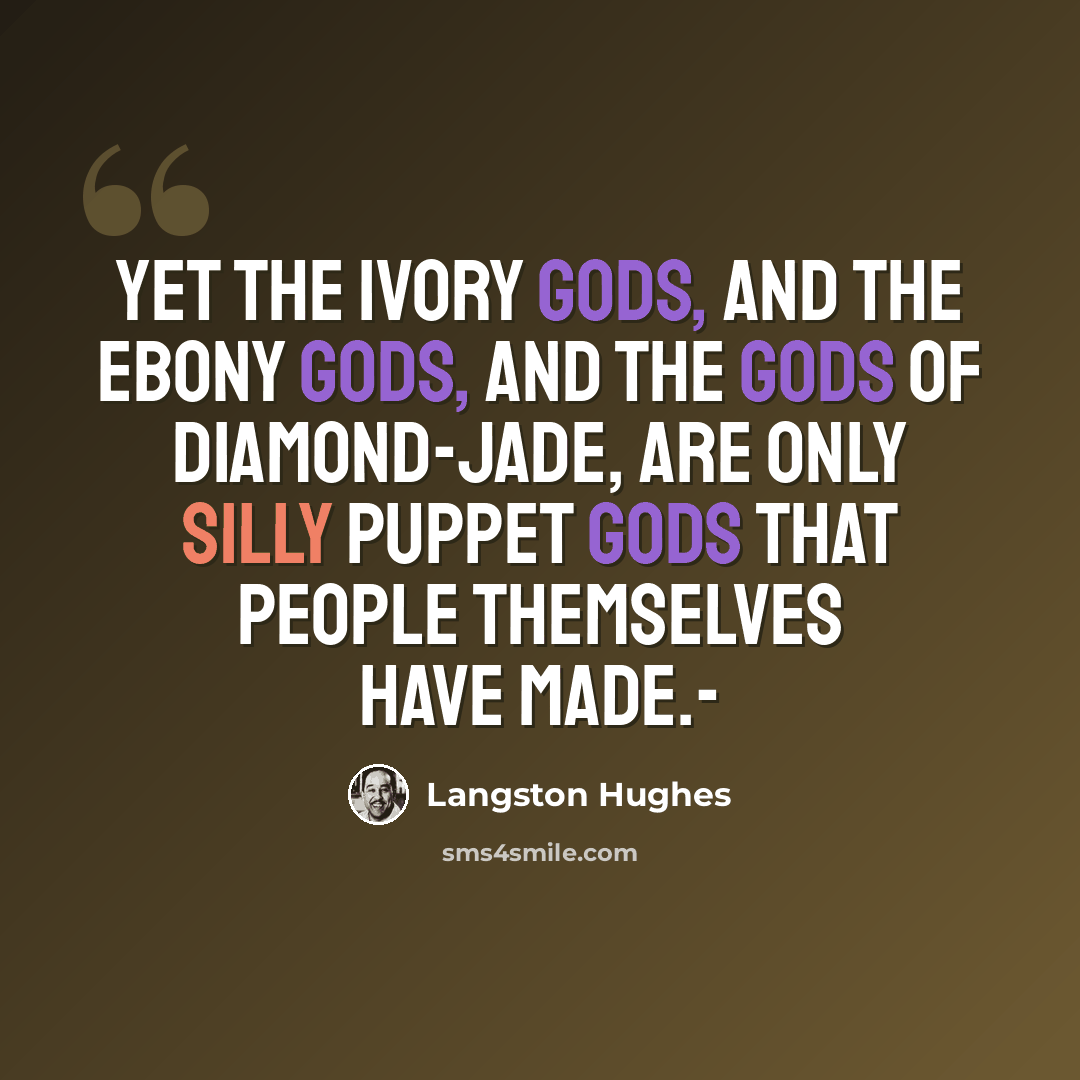 “Yet the ivory gods, And the ebony gods, And the gods of diamond-jade, Are only silly puppet gods That people themselves Have made.-” quote by Langston Hughes