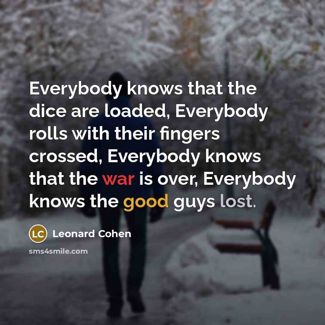 “Everybody knows that the dice are loaded, Everybody rolls with their fingers crossed, Everybody knows that the war is over, Everybody knows the good guys lost.” quote by Leonard Cohen