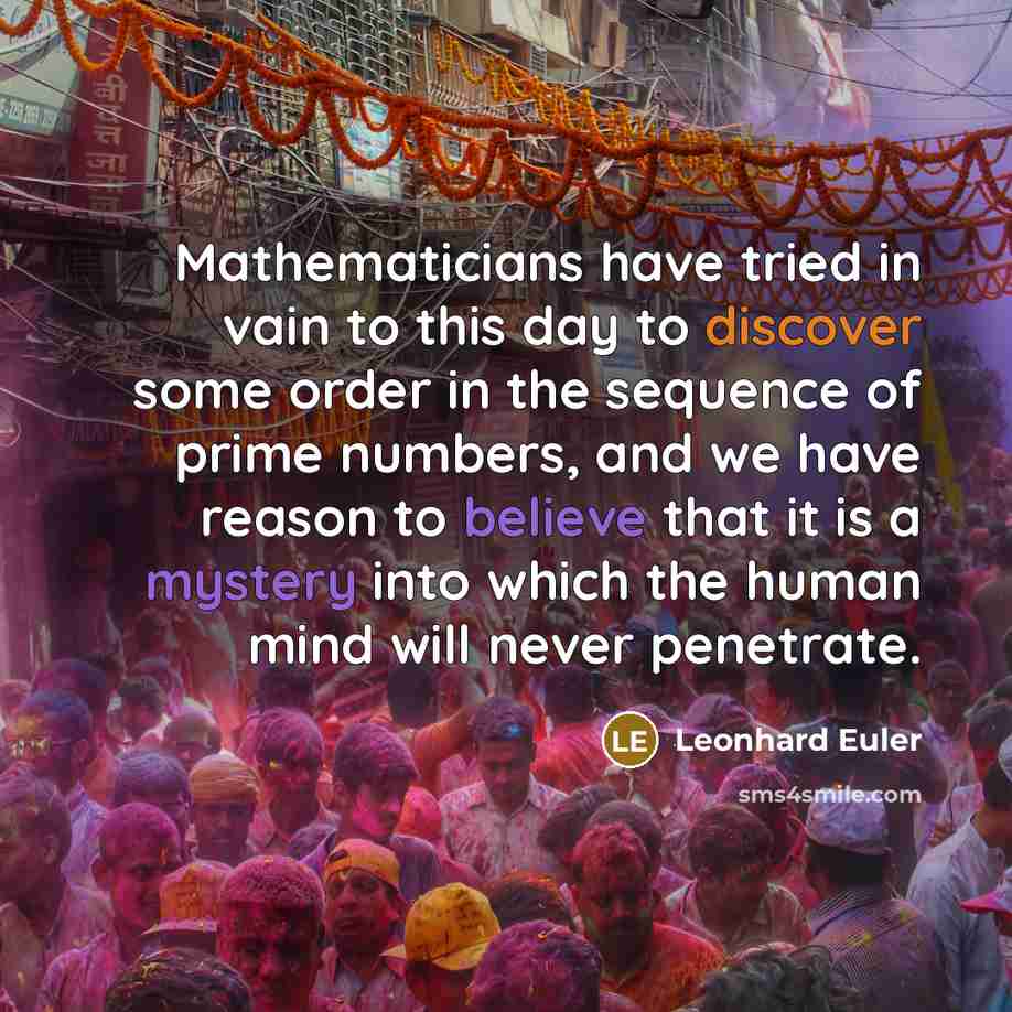 “Mathematicians have tried in vain to this day to discover some order in the sequence of prime numbers, and we have reason to believe that it is a mystery into which the human mind will never penetrate.” quote by Leonhard Euler