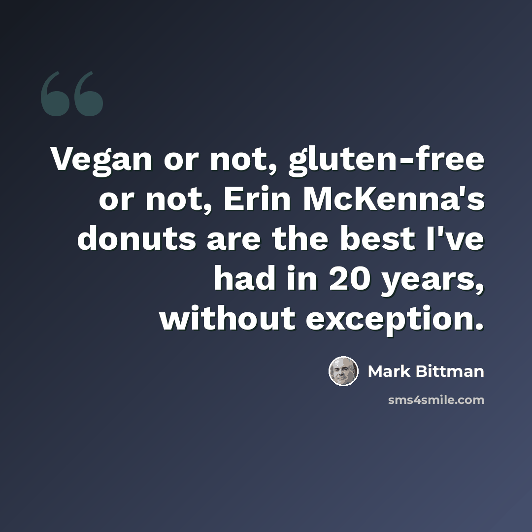 “Vegan or not, gluten-free or not, Erin McKenna's donuts are the best I've had in 20 years, without exception.” quote by Mark Bittman