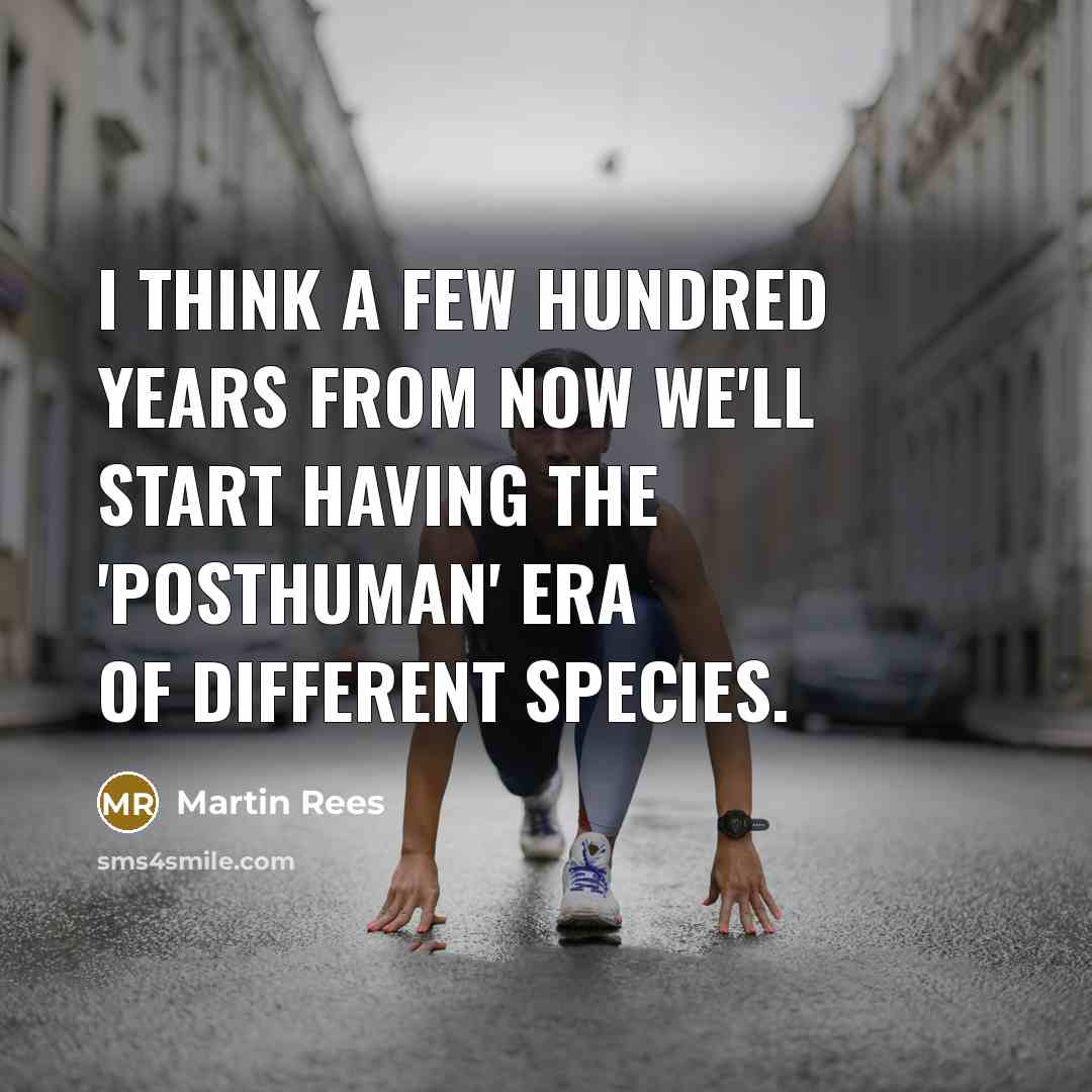 “I think a few hundred years from now we'll start having the 'posthuman' era of different species.” quote by Martin Rees