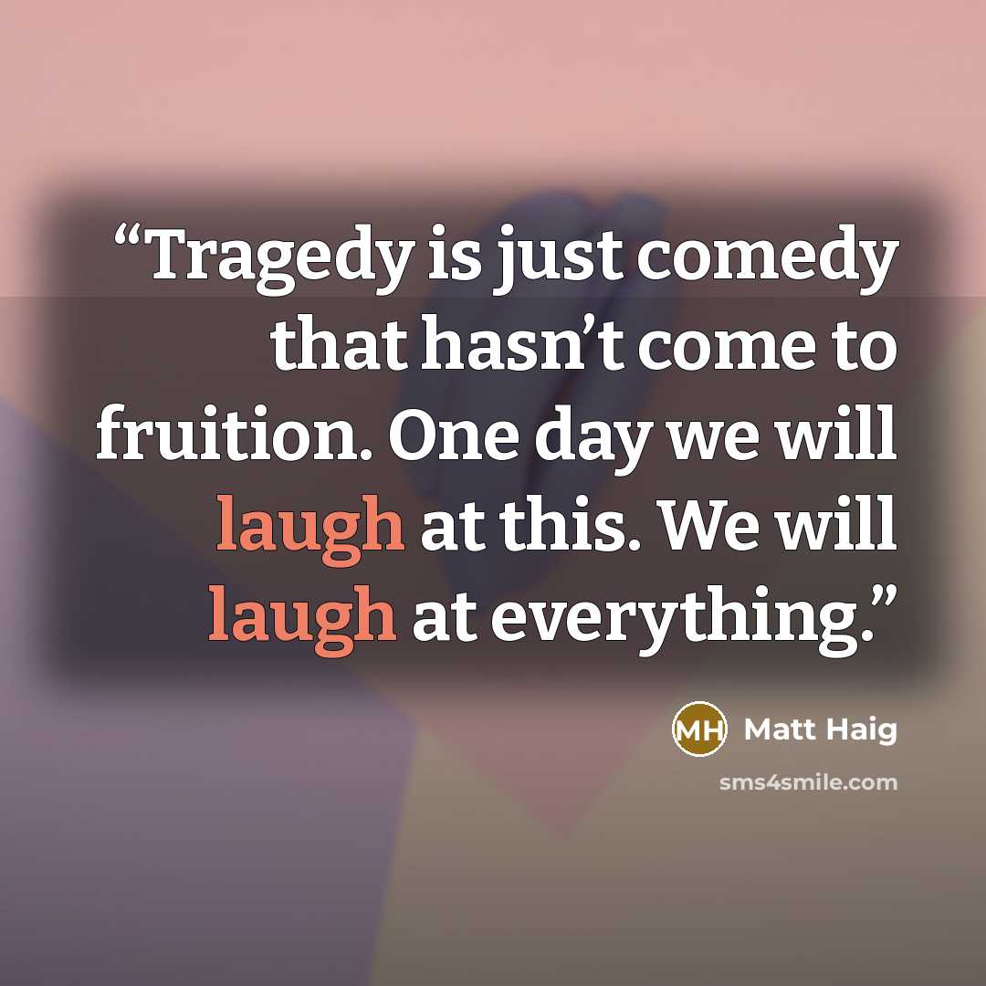 “Tragedy is just comedy that hasn’t come to fruition. One day we will laugh at this. We will laugh at everything.” quote by Matt Haig