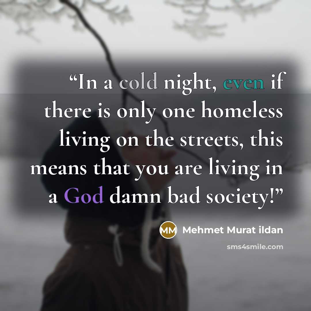 “In a cold night, even if there is only one homeless living on the streets, this means that you are living in a God damn bad society!” quote by Mehmet Murat ildan