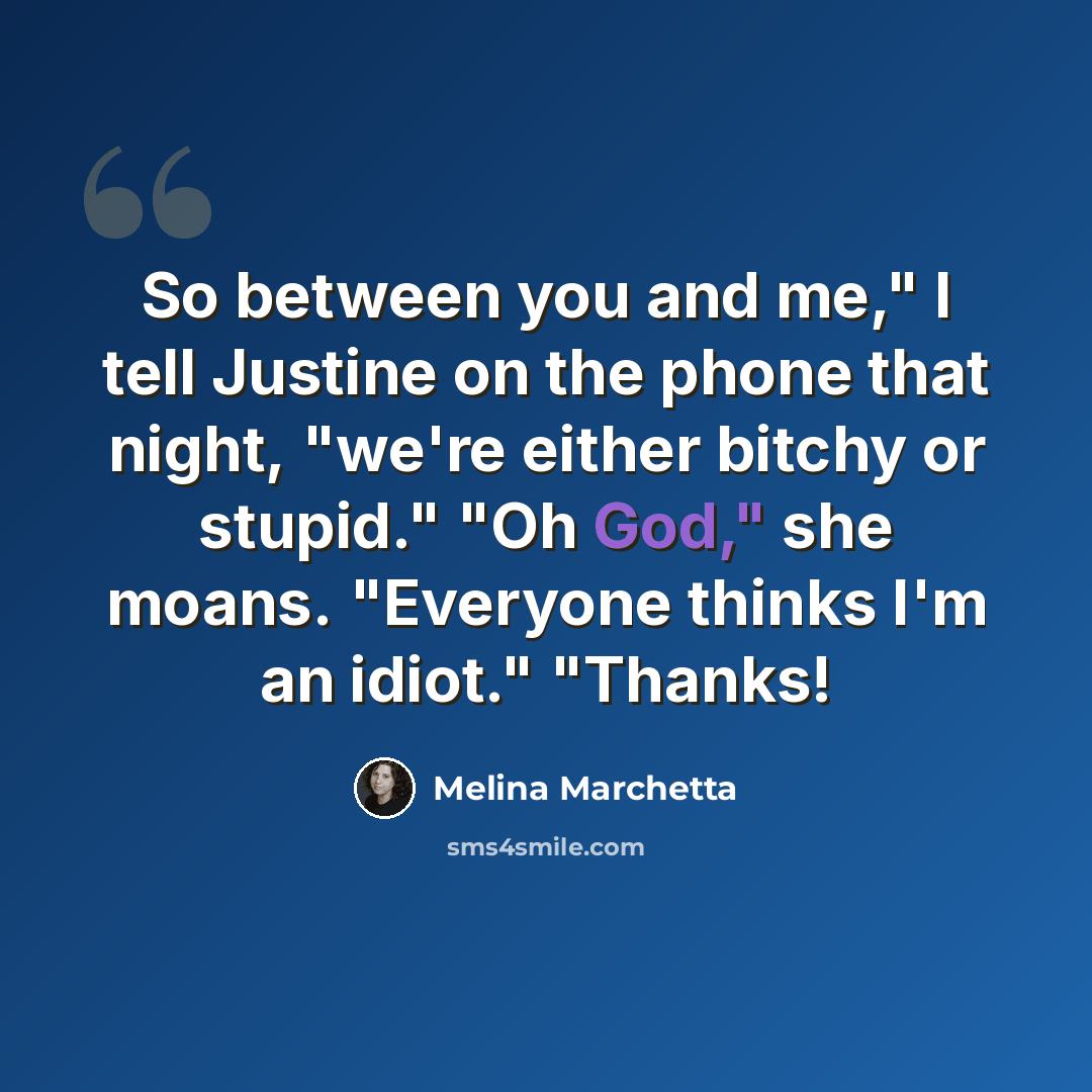“So between you and me," I tell Justine on the phone that night, "we're either bitchy or stupid." "Oh God," she moans. "Everyone thinks I'm an idiot." "Thanks!” quote by Melina Marchetta