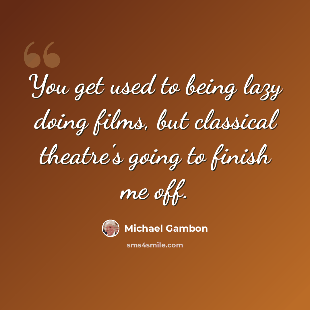 “You get used to being lazy doing films, but classical theatre's going to finish me off.” quote by Michael Gambon