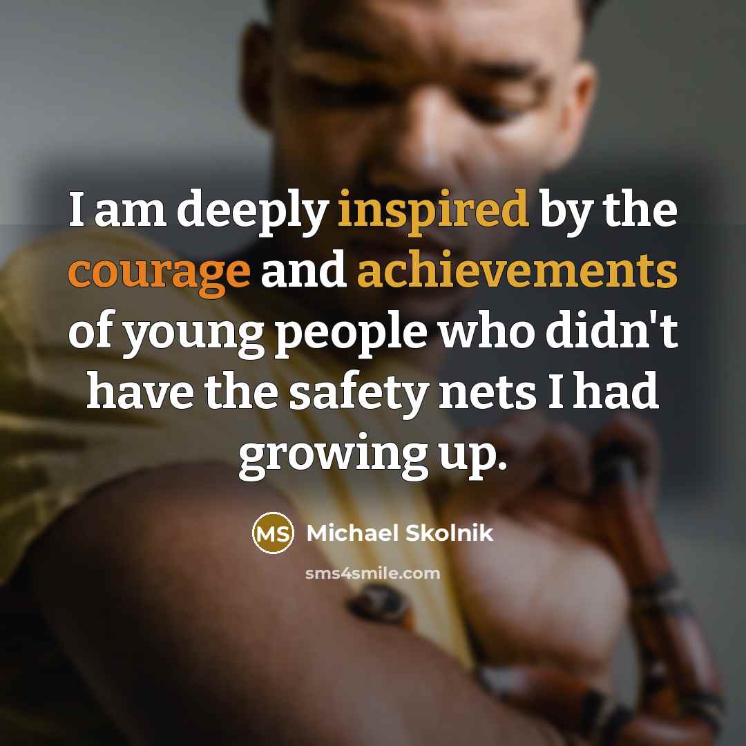 “I am deeply inspired by the courage and achievements of young people who didn't have the safety nets I had growing up.” quote by Michael Skolnik