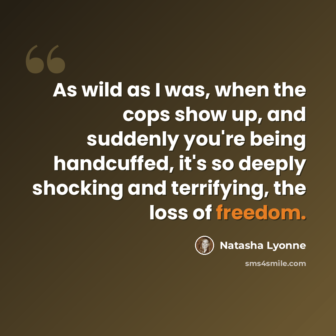 “As wild as I was, when the cops show up, and suddenly you're being handcuffed, it's so deeply shocking and terrifying, the loss of freedom.” quote by Natasha Lyonne