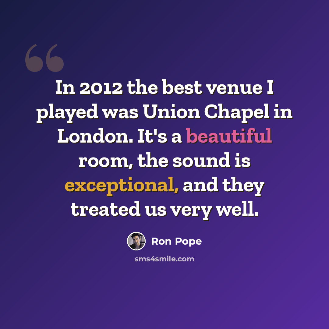 “In 2012 the best venue I played was Union Chapel in London. It's a beautiful room, the sound is exceptional, and they treated us very well.” quote by Ron Pope