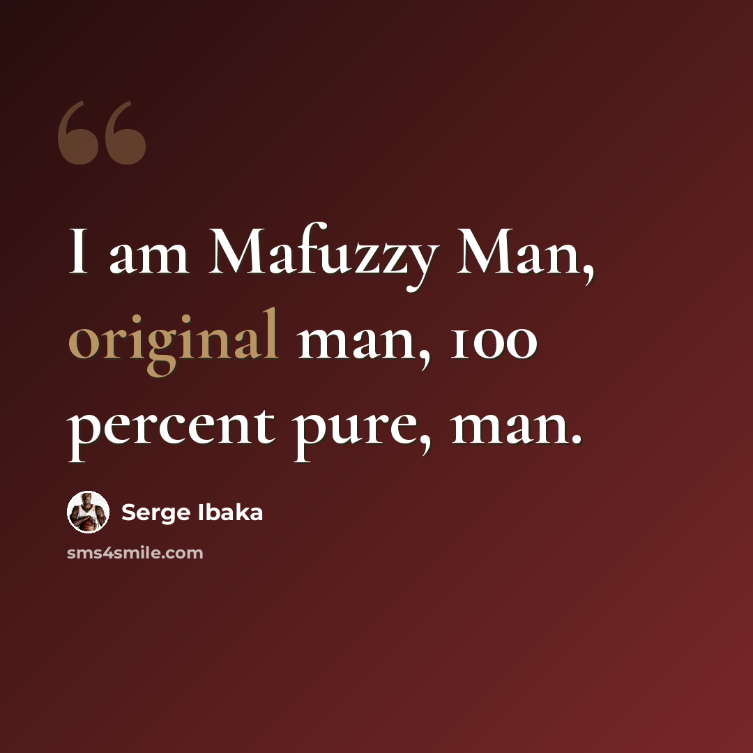 “I am Mafuzzy Man, original man, 100 percent pure, man.” quote by Serge Ibaka