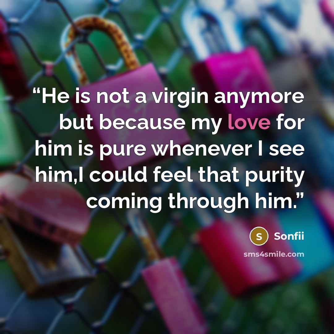 “He is not a virgin anymore but because my love for him is pure whenever I see him,I could feel that purity coming through him.” quote by Sonfii