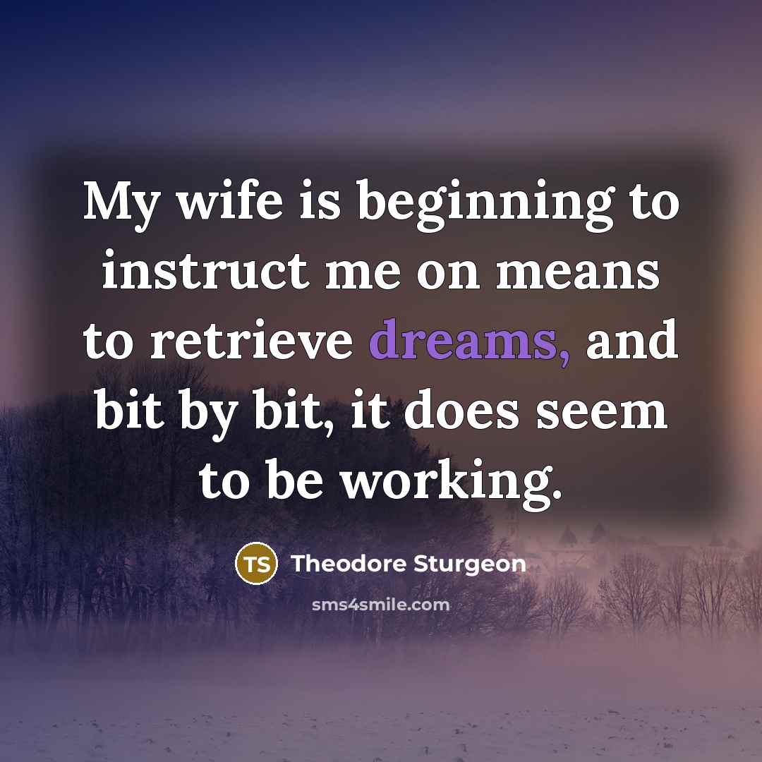 “My wife is beginning to instruct me on means to retrieve dreams, and bit by bit, it does seem to be working.” quote by Theodore Sturgeon