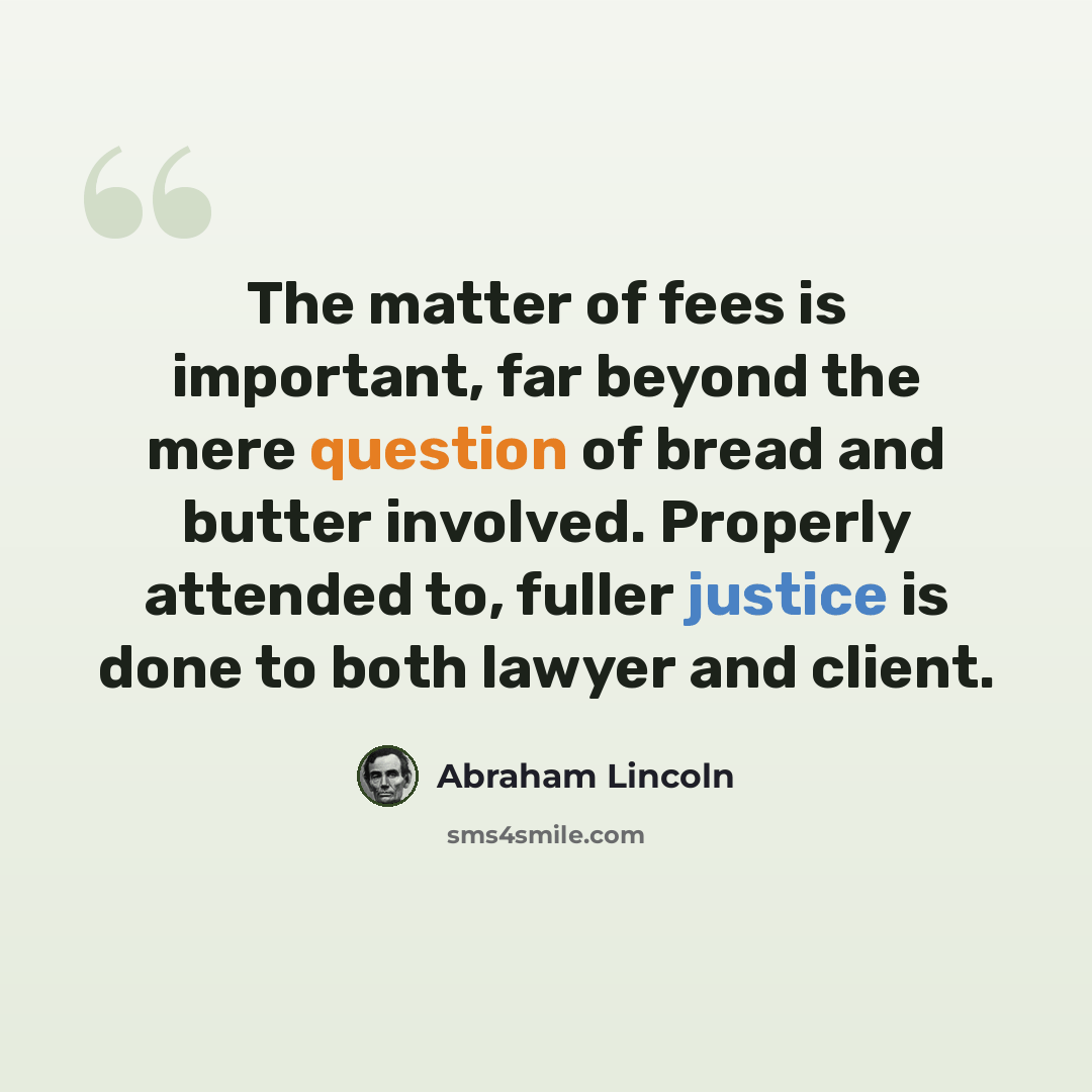 “The matter of fees is important, far beyond the mere question of bread and butter involved. Properly attended to, fuller justice is done to both lawyer and client.” quote by Abraham Lincoln