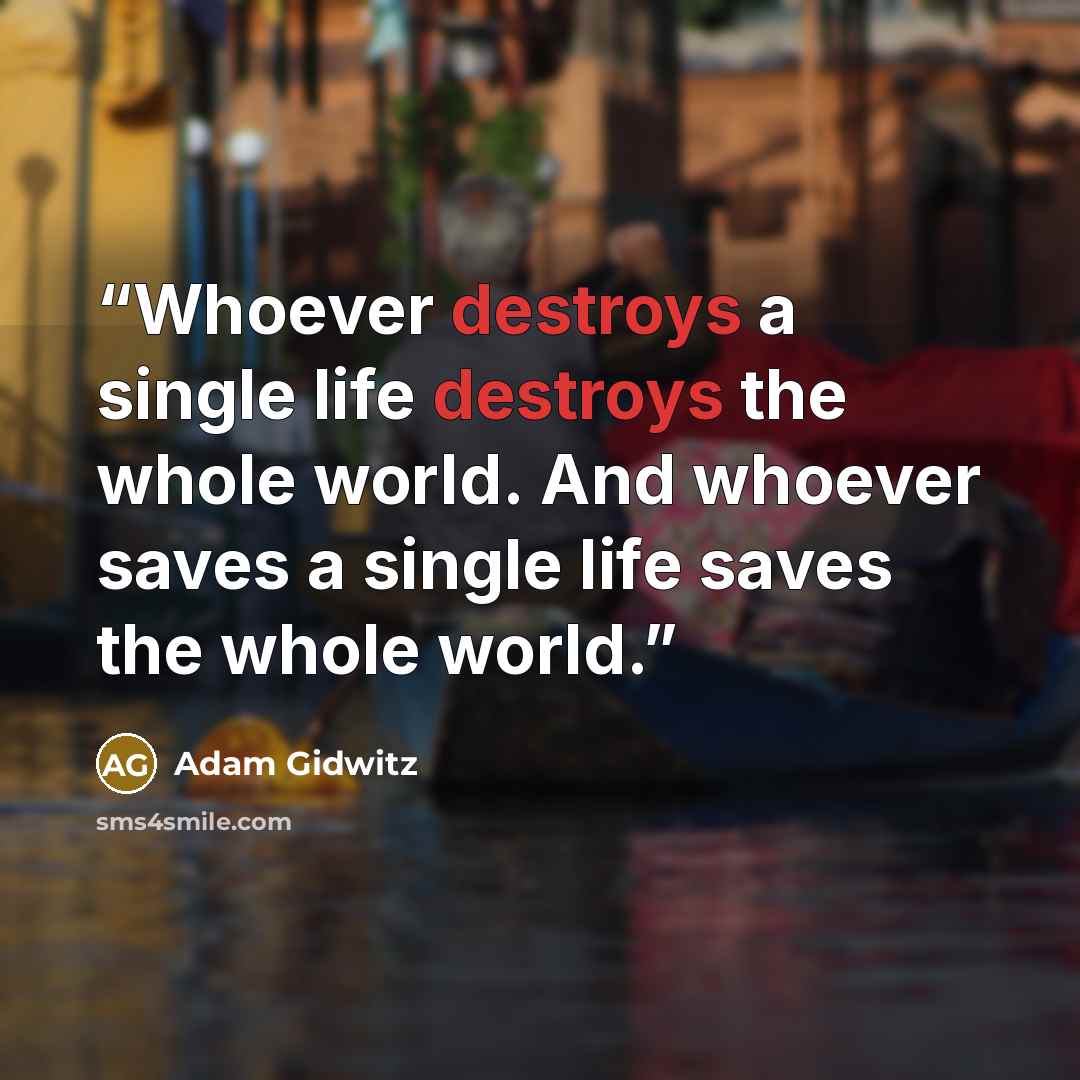 “Whoever destroys a single life destroys the whole world. And whoever saves a single life saves the whole world.” quote by Adam Gidwitz