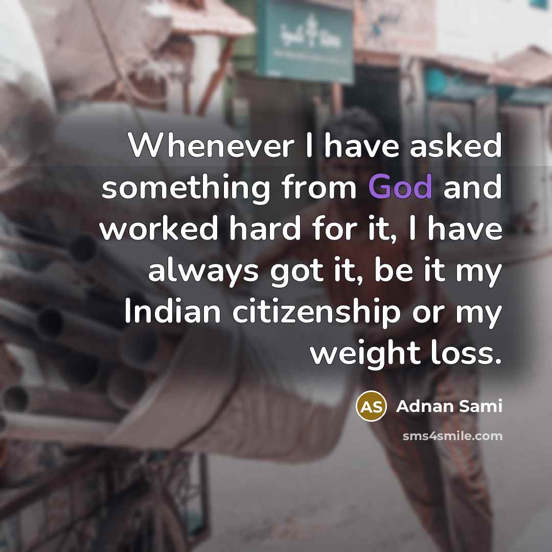 “Whenever I have asked something from God and worked hard for it, I have always got it, be it my Indian citizenship or my weight loss.” quote by Adnan Sami
