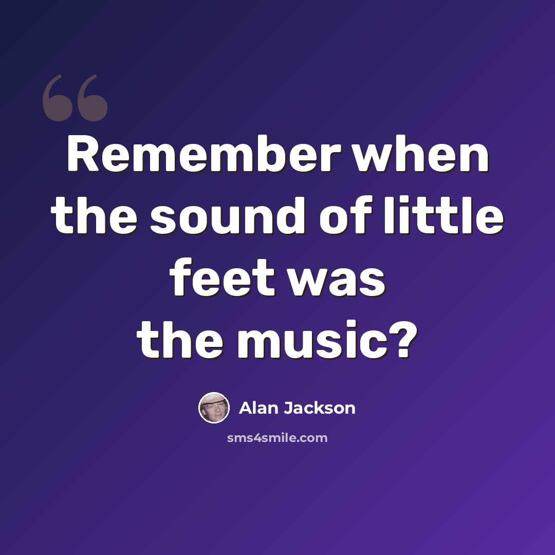 “Remember when the sound of little feet was the music?” quote by Alan Jackson