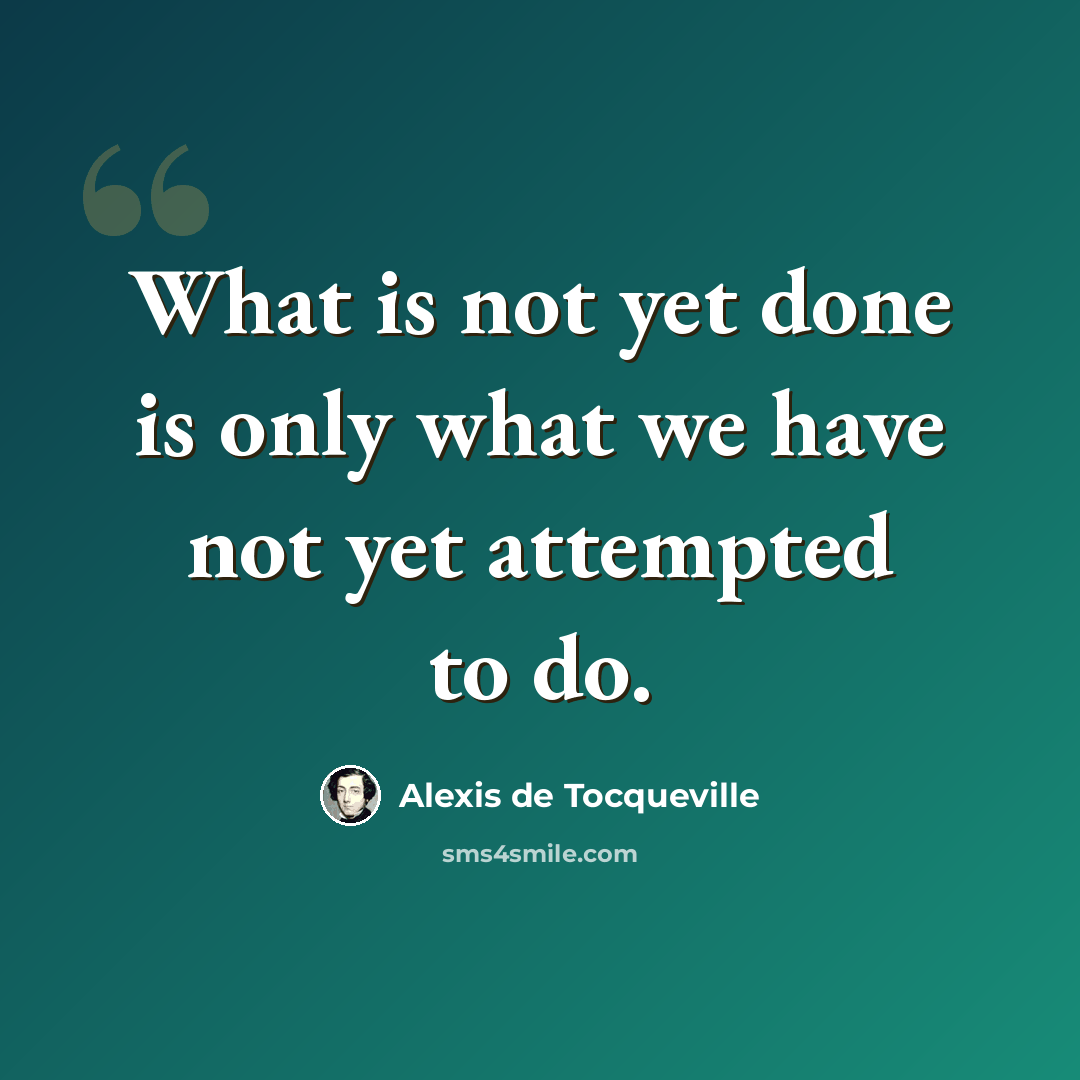 “What is not yet done is only what we have not yet attempted to do.” quote by Alexis de Tocqueville