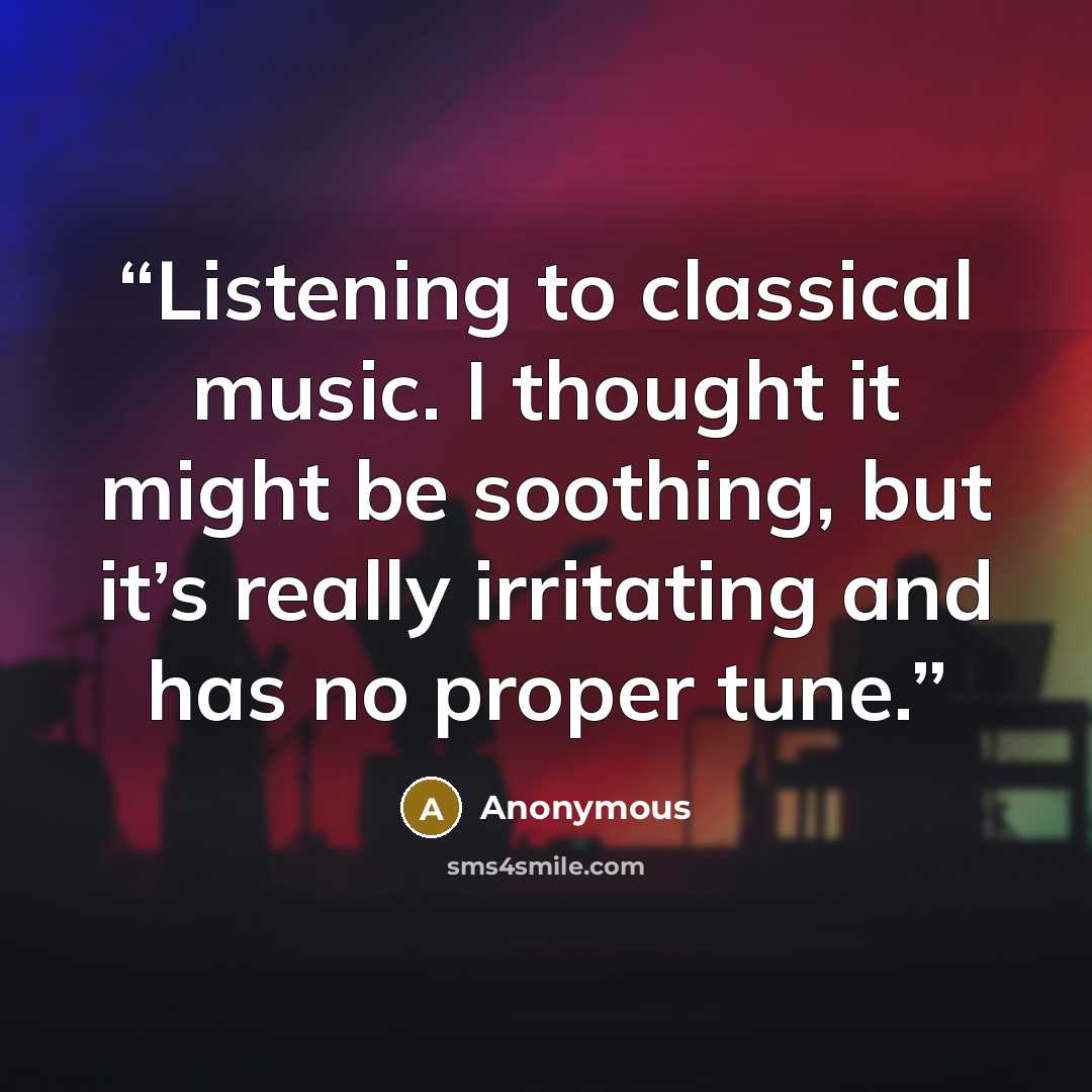 “Listening to classical music. I thought it might be soothing, but it’s really irritating and has no proper tune.” quote by Anonymous