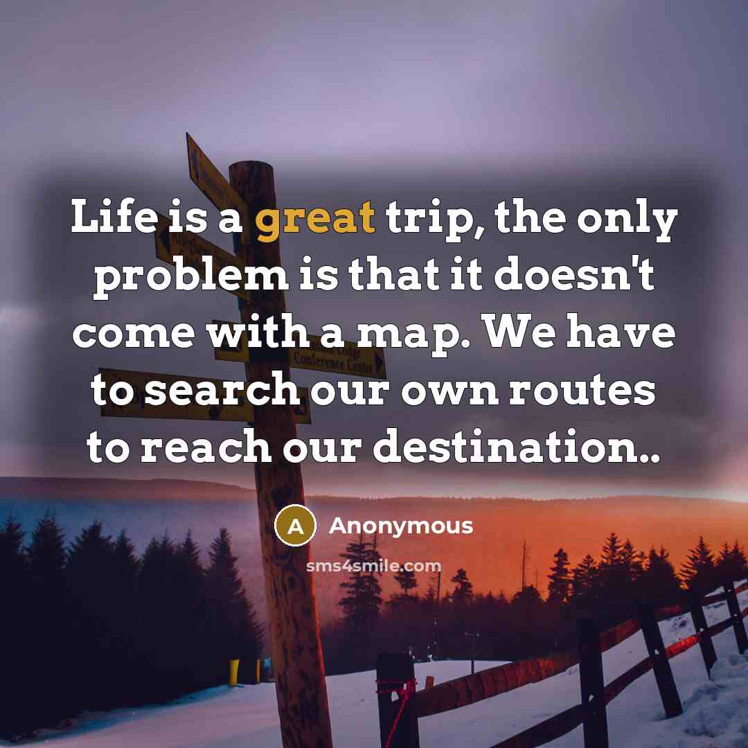 “Life is a great trip, the only problem is that it doesn't come with a map. We have to search our own routes to reach our destination..” quote by Anonymous