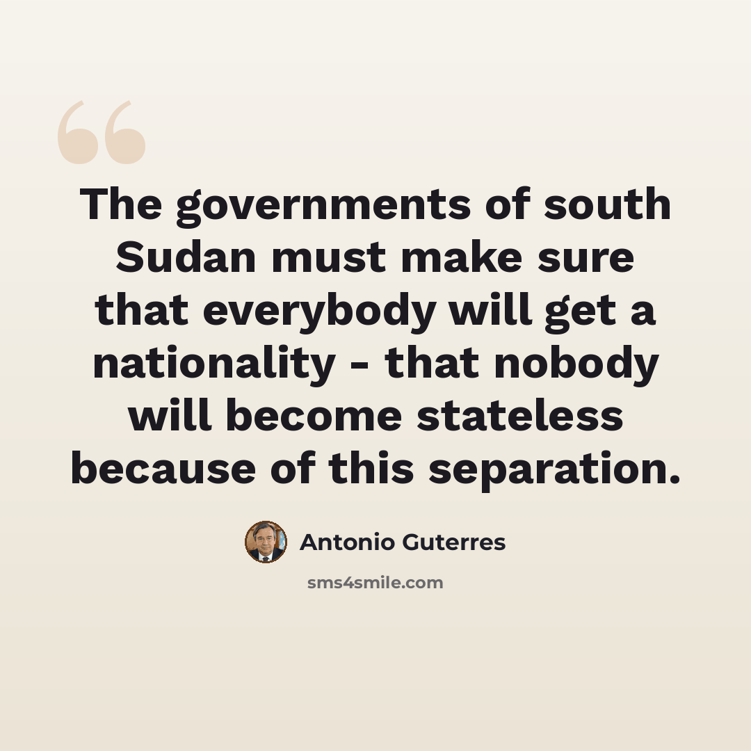 “The governments of south Sudan must make sure that everybody will get a nationality - that nobody will become stateless because of this separation.” quote by Antonio Guterres