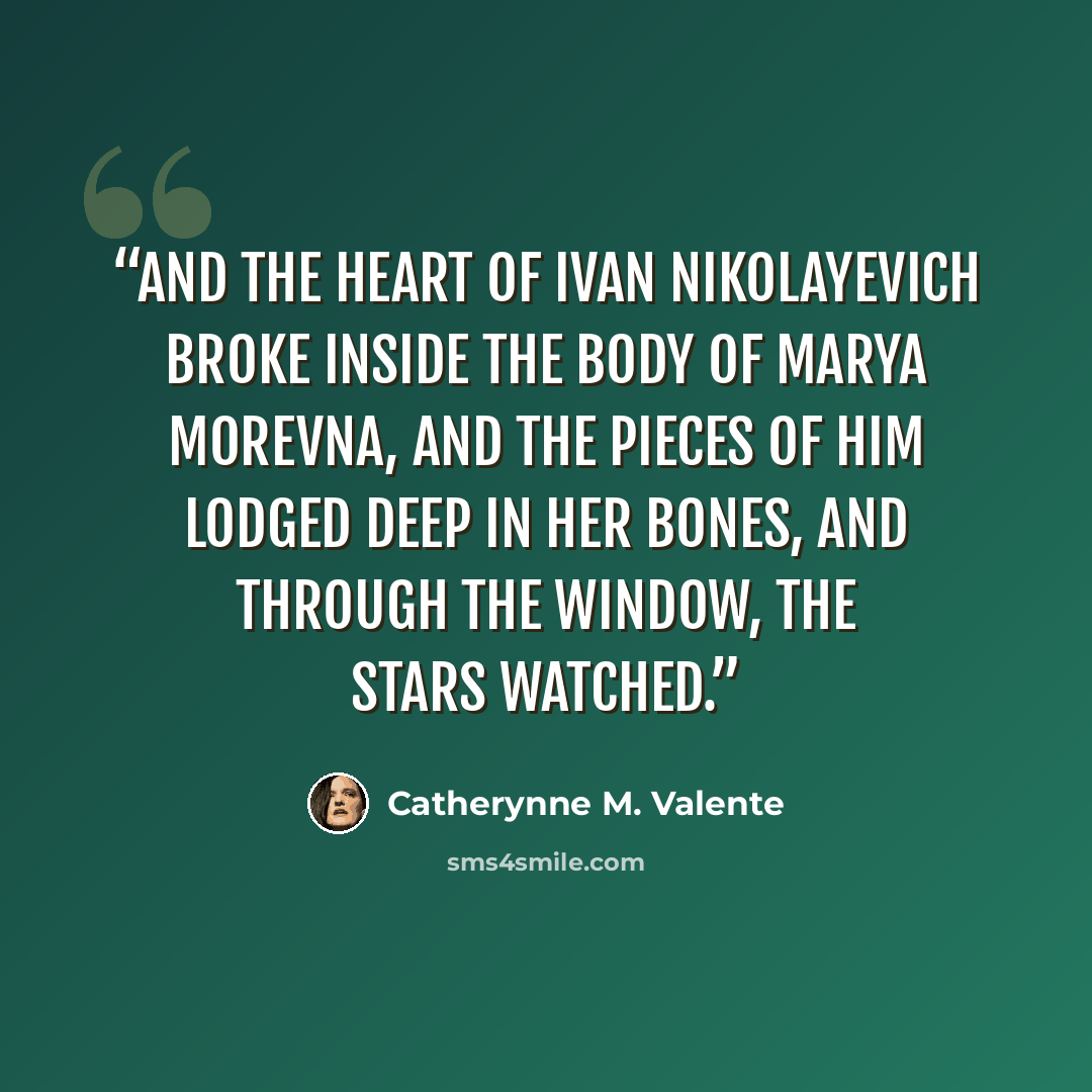“And the heart of Ivan Nikolayevich broke inside the body of Marya Morevna, and the pieces of him lodged deep in her bones, and through the window, the stars watched.” quote by Catherynne M. Valente