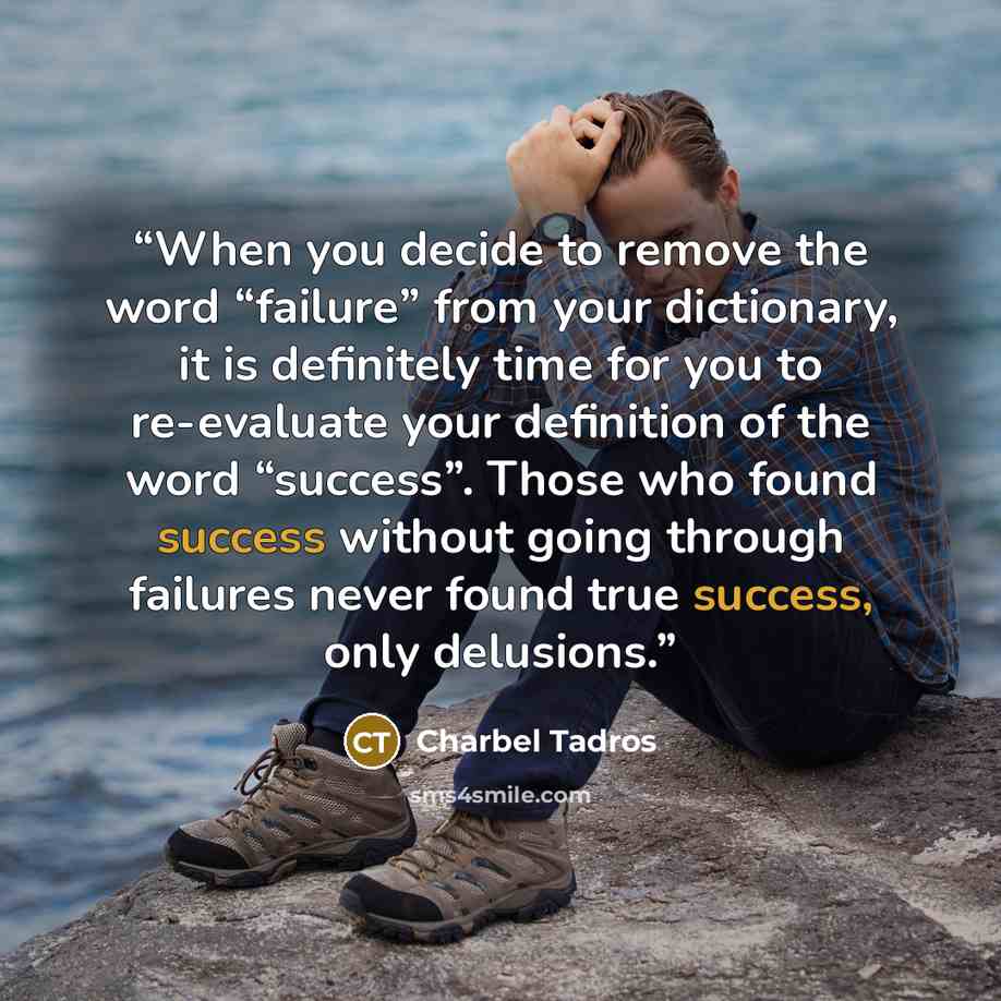 “When you decide to remove the word “failure” from your dictionary, it is definitely time for you to re-evaluate your definition of the word “success”. Those who found success without going through failures never found true success, only delusions.” quote by Charbel Tadros