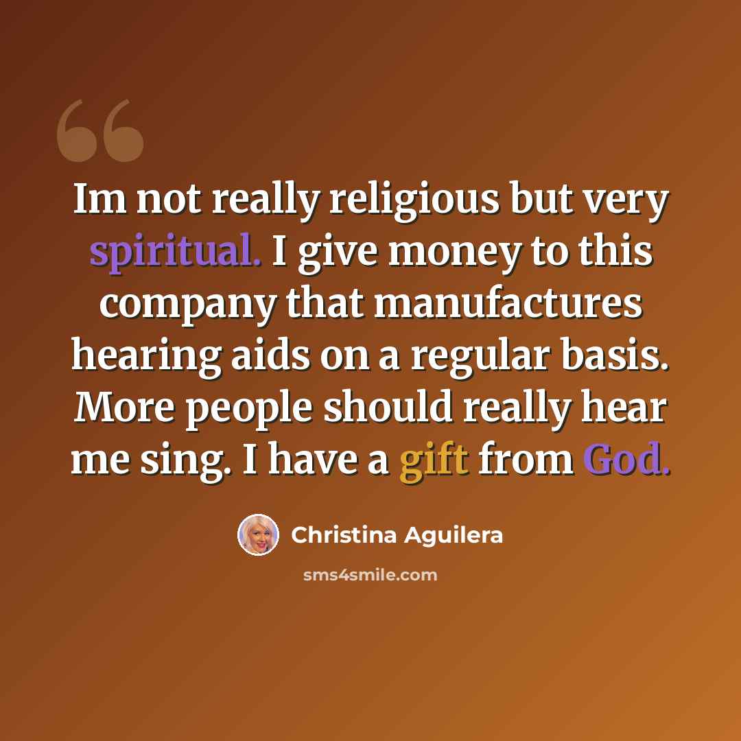 “Im not really religious but very spiritual. I give money to this company that manufactures hearing aids on a regular basis. More people should really hear me sing. I have a gift from God.” quote by Christina Aguilera
