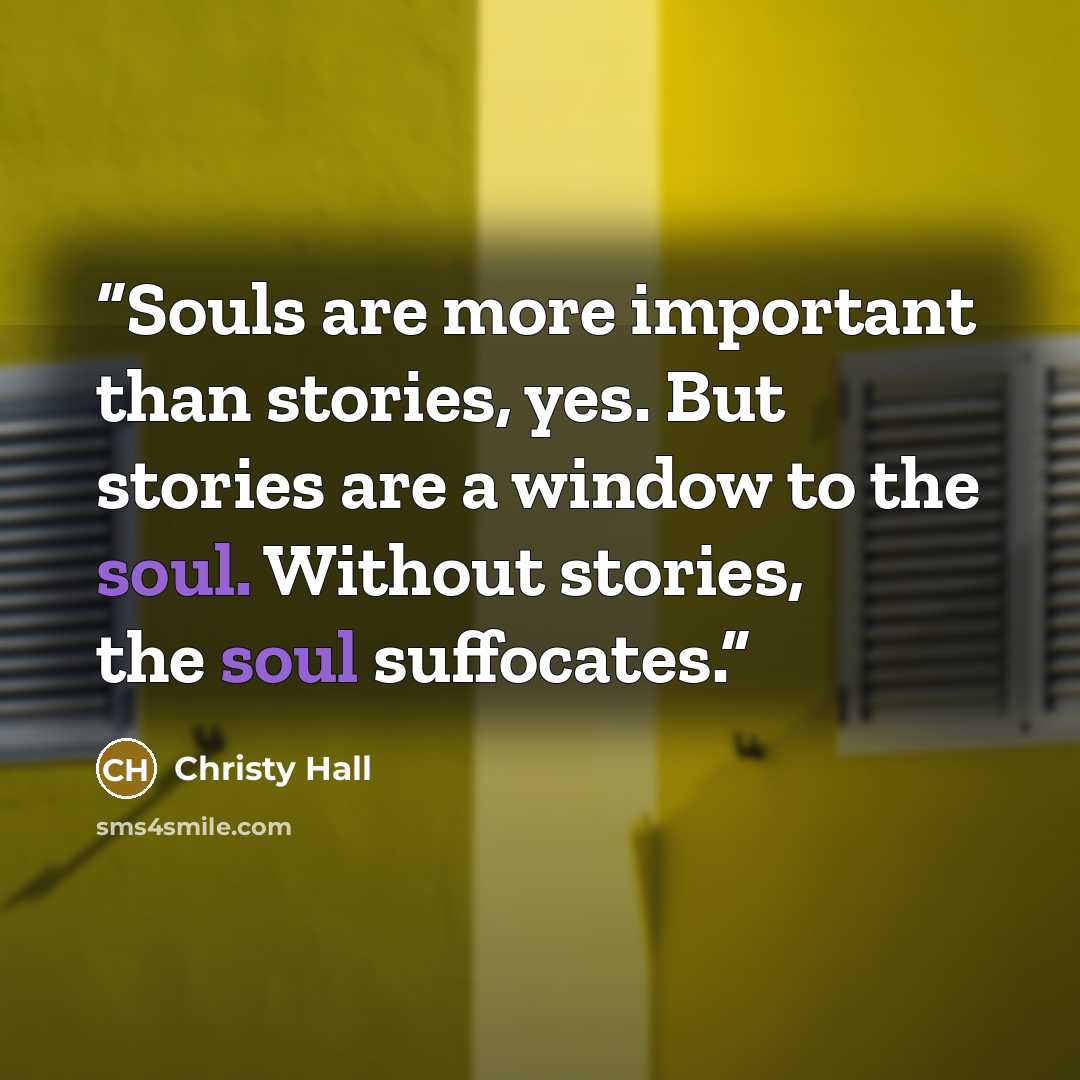 “Souls are more important than stories, yes. But stories are a window to the soul. Without stories, the soul suffocates.” quote by Christy Hall