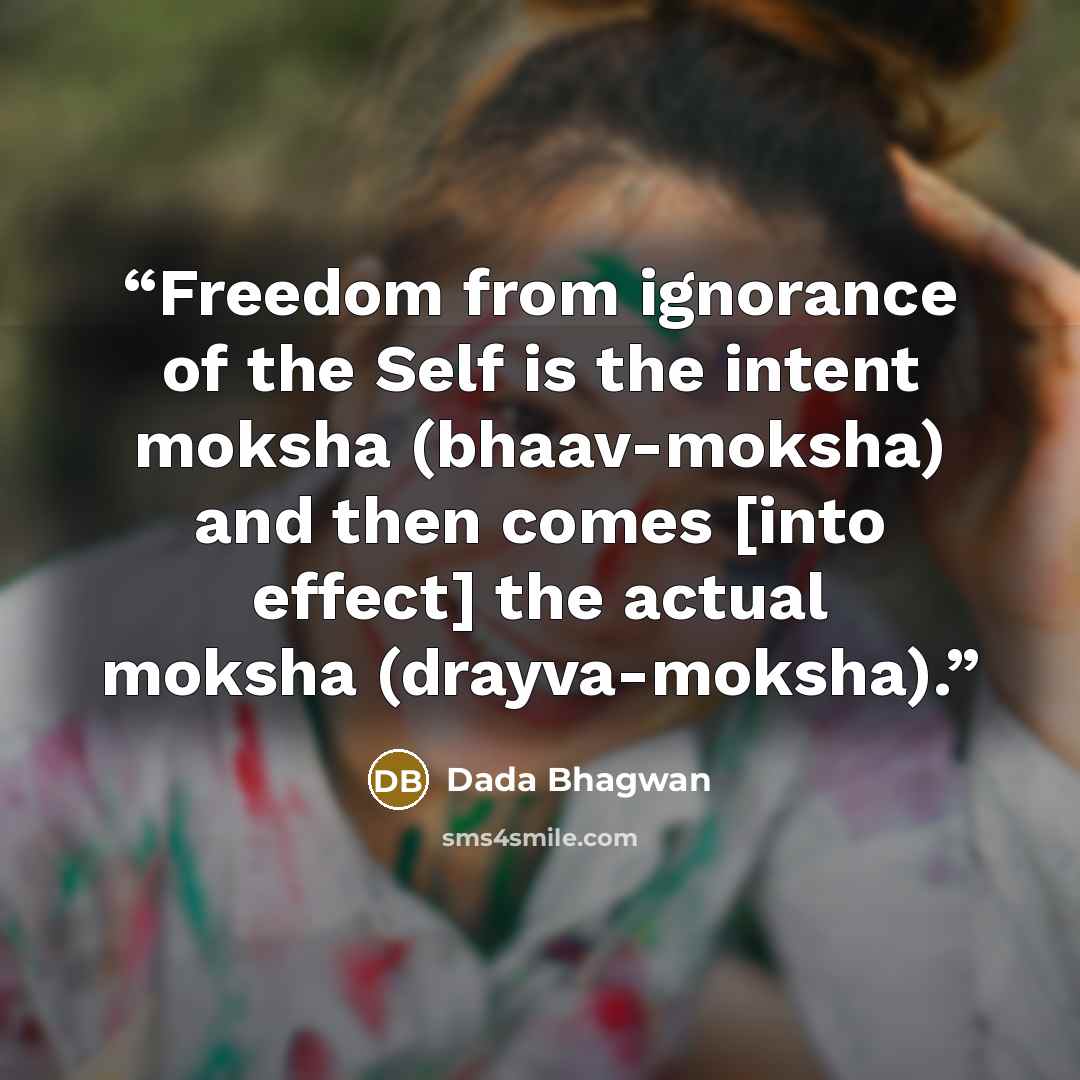 “Freedom from ignorance of the Self is the intent moksha (bhaav-moksha) and then comes [into effect] the actual moksha (drayva-moksha).” quote by Dada Bhagwan