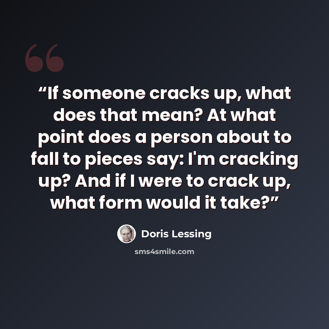 “If someone cracks up, what does that mean? At what point does a person about to fall to pieces say: I'm cracking up? And if I were to crack up, what form would it take?” quote by Doris Lessing