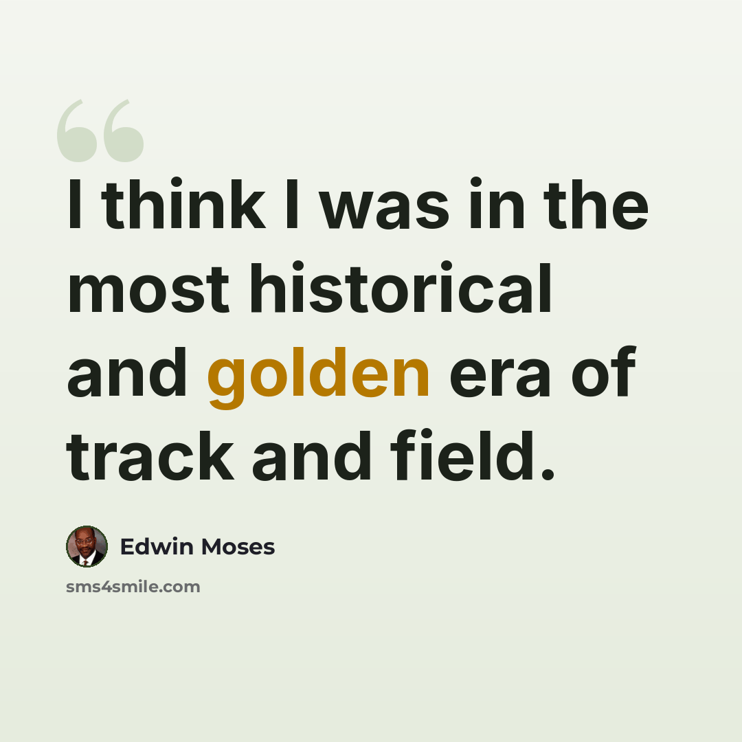 “I think I was in the most historical and golden era of track and field.” quote by Edwin Moses
