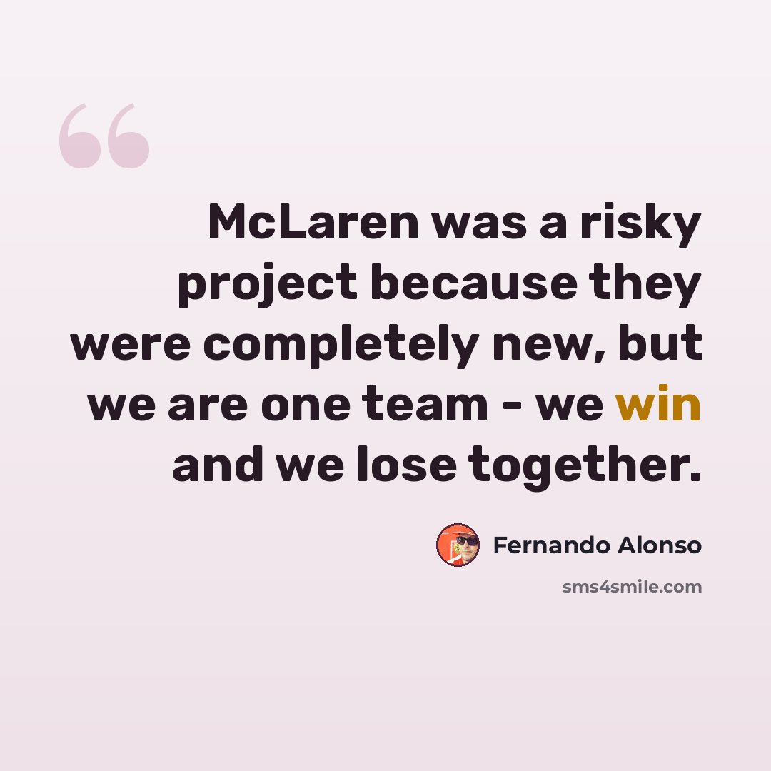 “McLaren was a risky project because they were completely new, but we are one team - we win and we lose together.” quote by Fernando Alonso