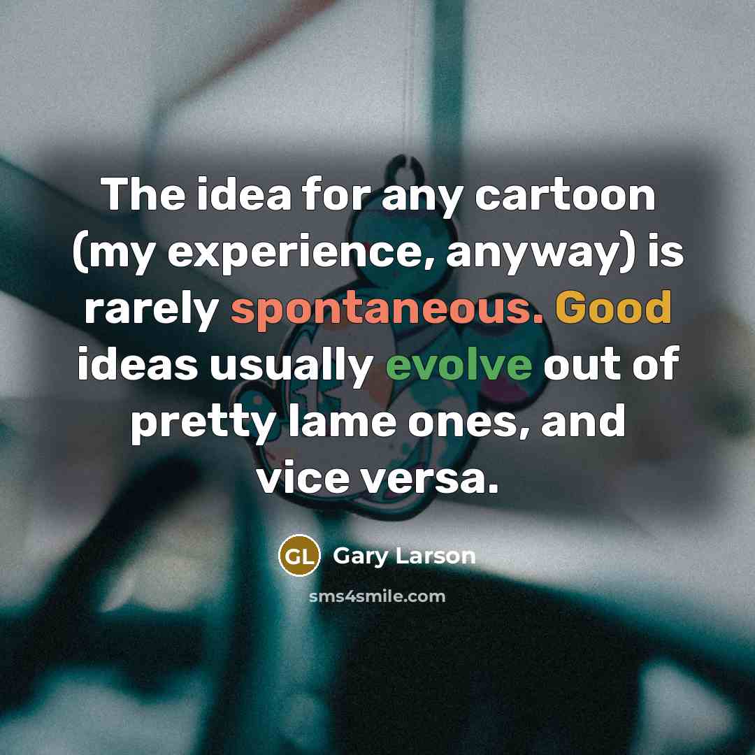 “The idea for any cartoon (my experience, anyway) is rarely spontaneous. Good ideas usually evolve out of pretty lame ones, and vice versa.” quote by Gary Larson