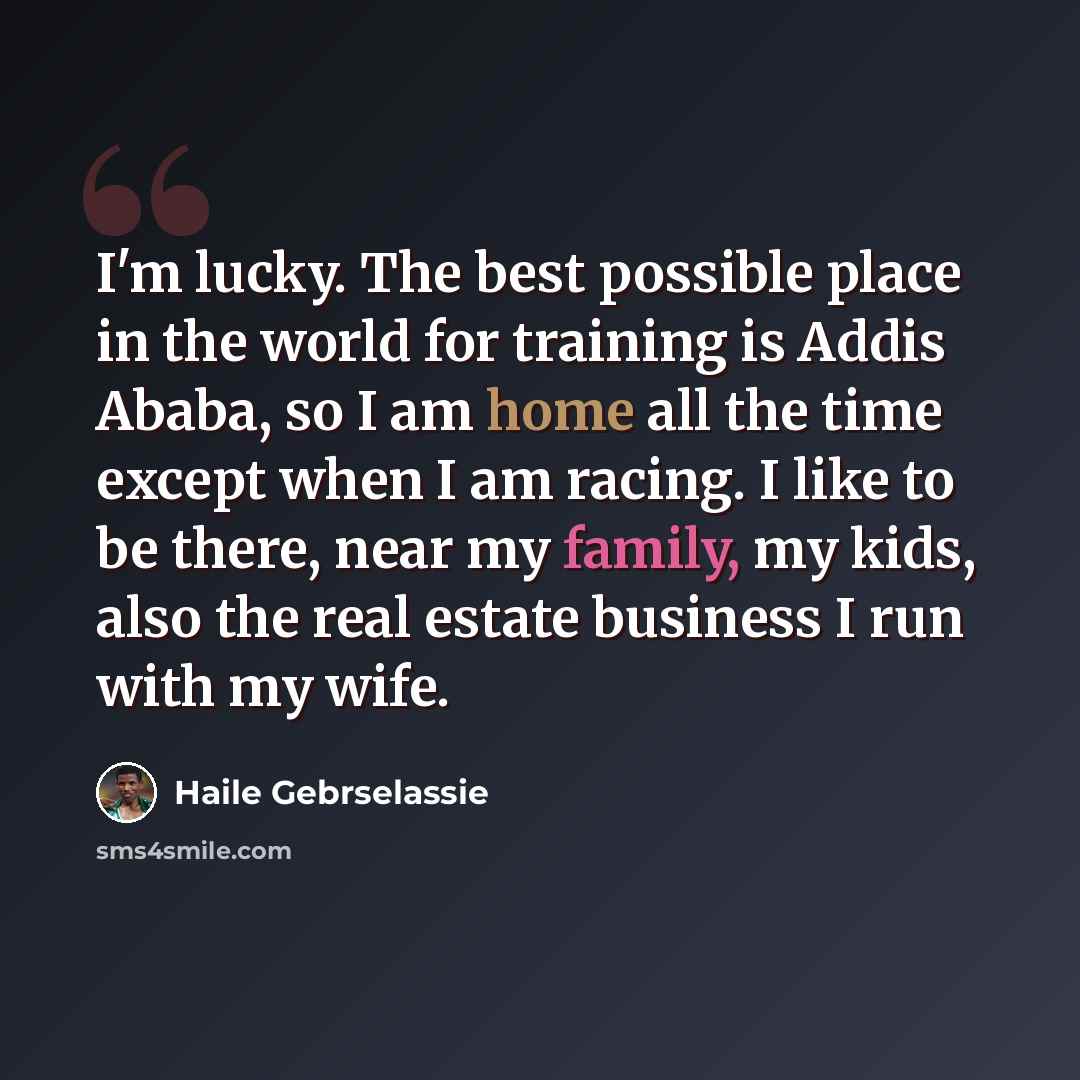 “I'm lucky. The best possible place in the world for training is Addis Ababa, so I am home all the time except when I am racing. I like to be there, near my family, my kids, also the real estate business I run with my wife.” quote by Haile Gebrselassie