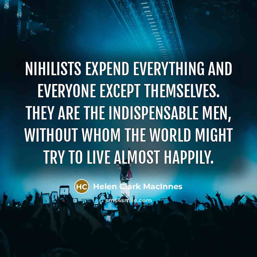 “Nihilists expend everything and everyone except themselves. They are the indispensable men, without whom the world might try to live almost happily.” quote by Helen Clark MacInnes