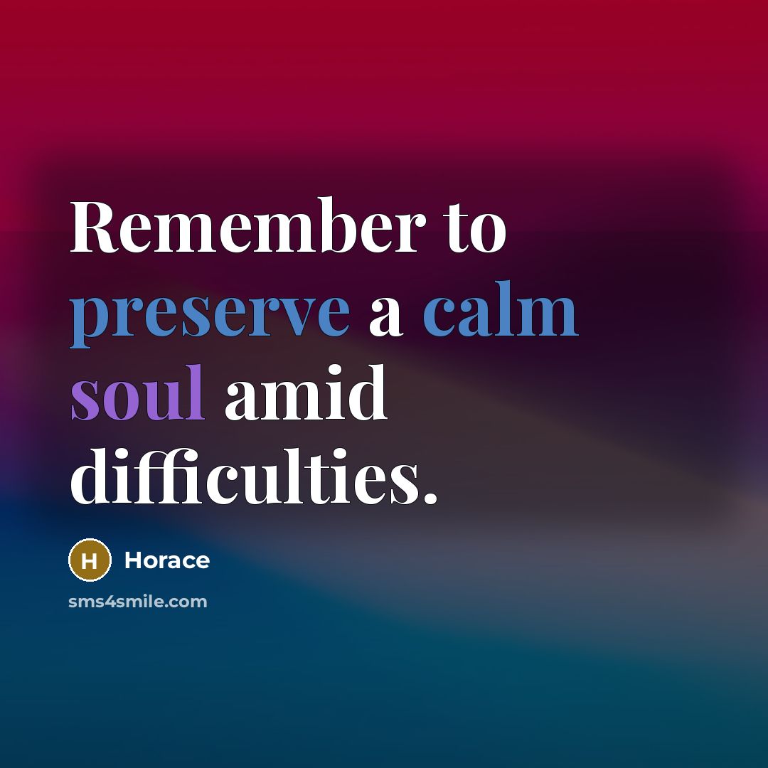 “Remember to preserve a calm soul amid difficulties.” quote by Horace
