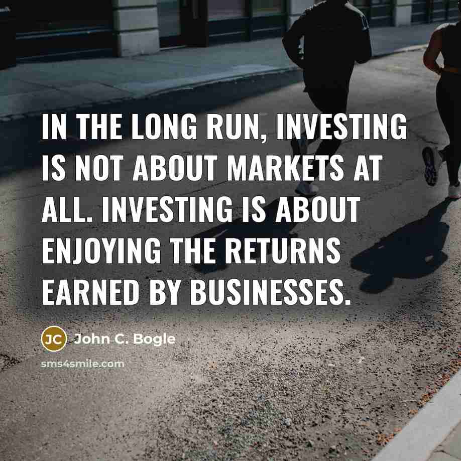 “In the long run, investing is not about markets at all. Investing is about enjoying the returns earned by businesses.” quote by John C. Bogle