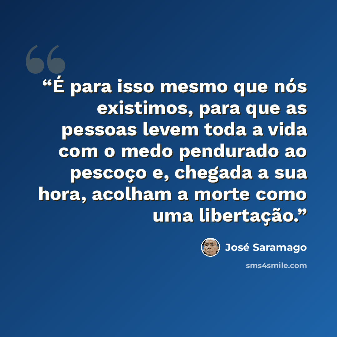“É para isso mesmo que nós existimos, para que as pessoas levem toda a vida com o medo pendurado ao pescoço e, chegada a sua hora, acolham a morte como uma libertação.” quote by José Saramago