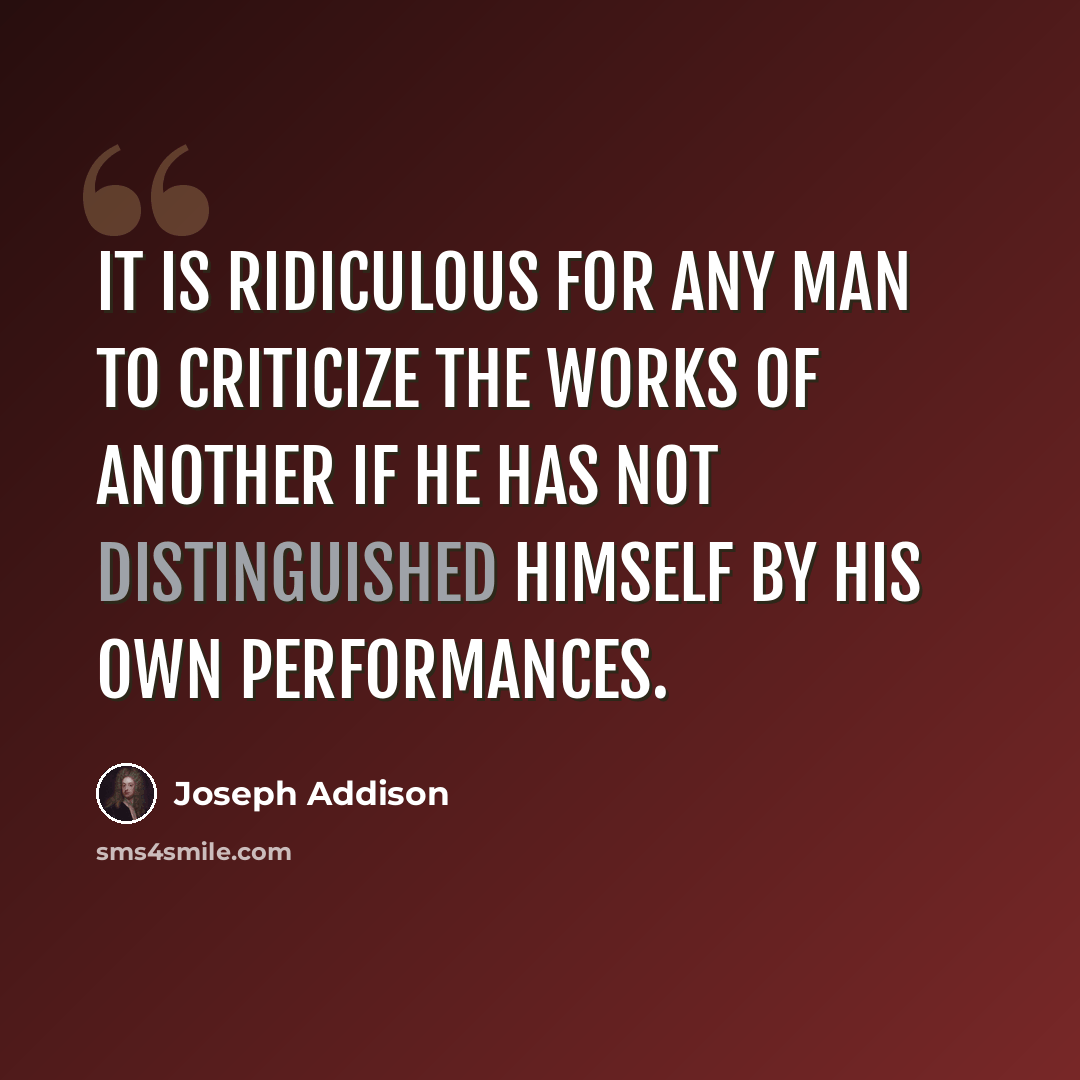 “It is ridiculous for any man to criticize the works of another if he has not distinguished himself by his own performances.” quote by Joseph Addison