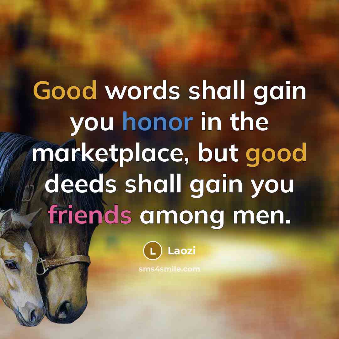 “Good words shall gain you honor in the marketplace, but good deeds shall gain you friends among men.” quote by Laozi