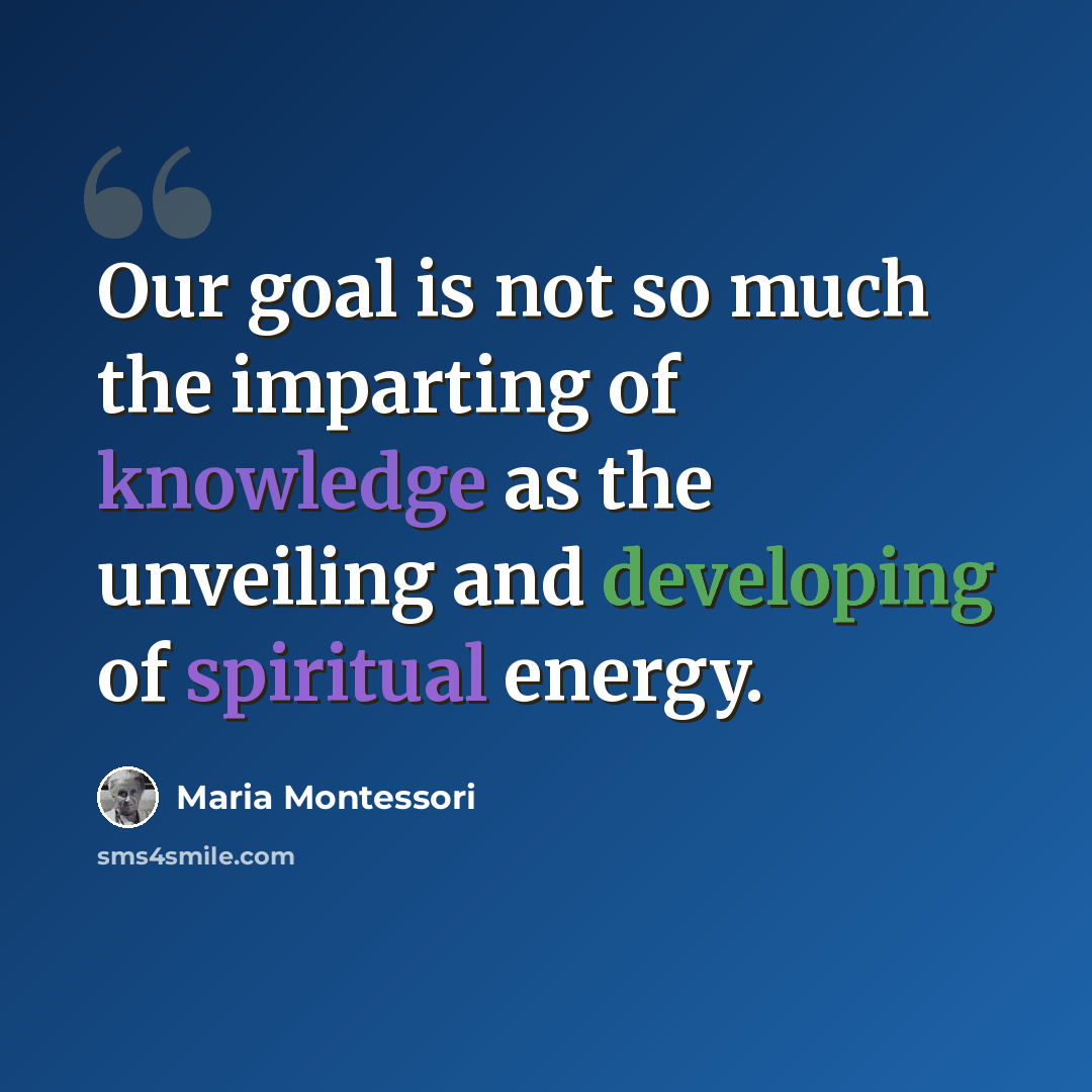 “Our goal is not so much the imparting of knowledge as the unveiling and developing of spiritual energy.” quote by Maria Montessori