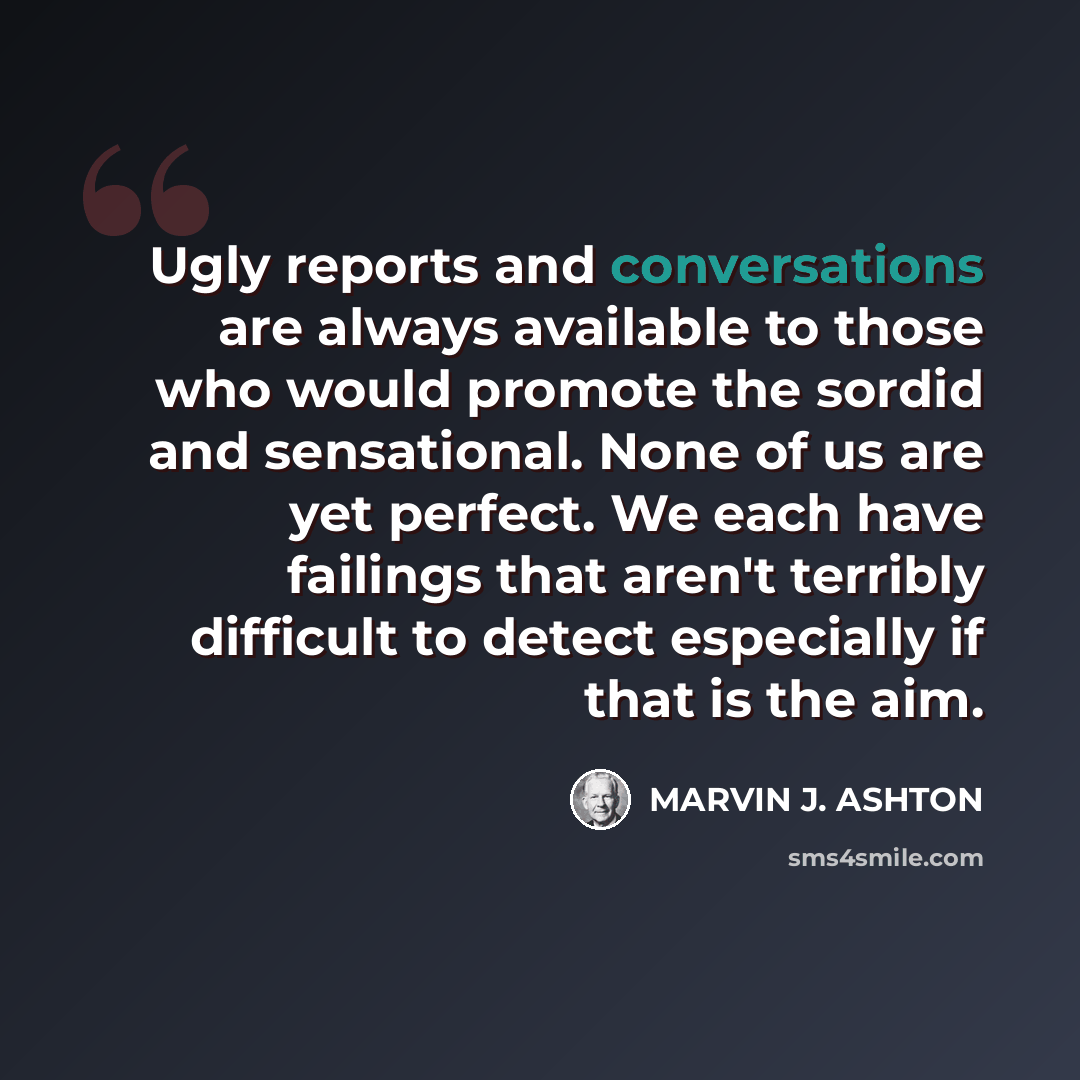 “Ugly reports and conversations are always available to those who would promote the sordid and sensational. None of us are yet perfect. We each have failings that aren't terribly difficult to detect especially if that is the aim.” quote by Marvin J. Ashton