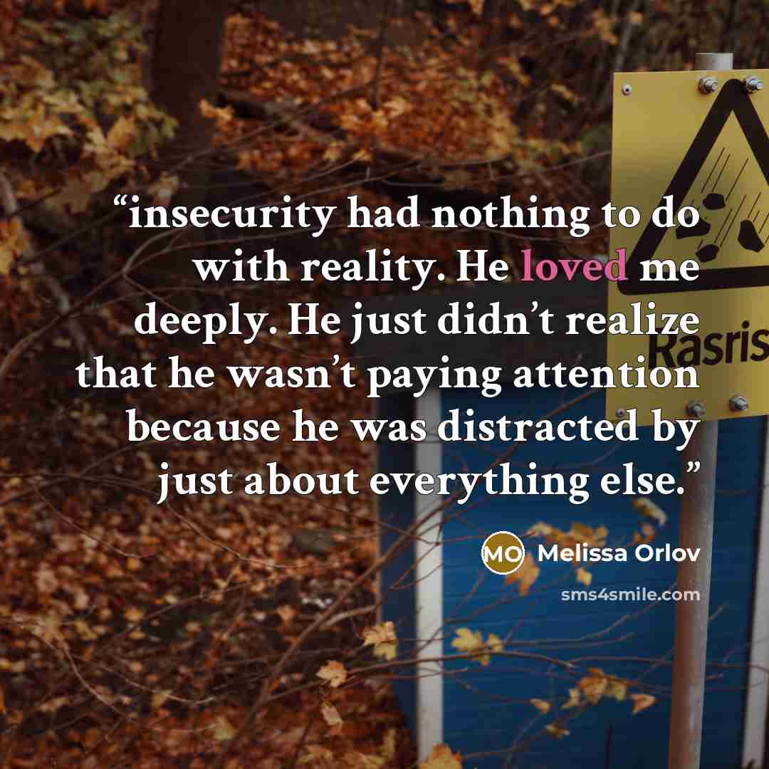 “insecurity had nothing to do with reality. He loved me deeply. He just didn’t realize that he wasn’t paying attention because he was distracted by just about everything else.” quote by Melissa Orlov