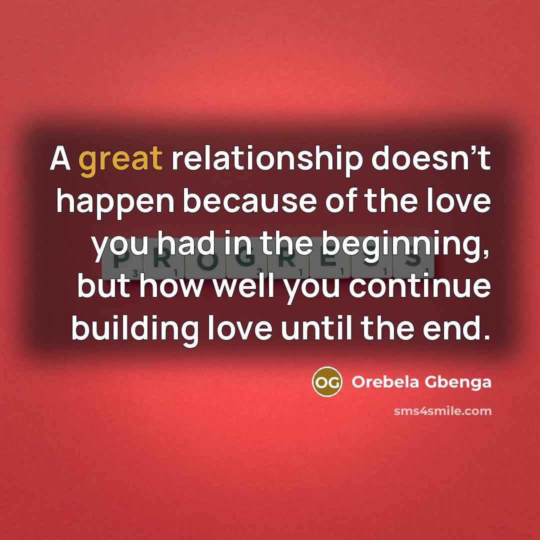 “A great relationship doesn't happen because of the love you had in the beginning, but how well you continue building love until the end.” quote by Orebela Gbenga