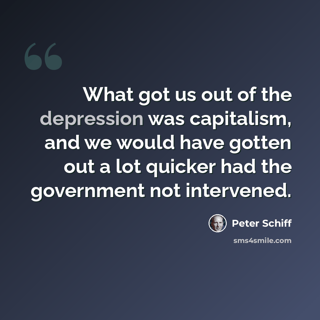 “What got us out of the depression was capitalism, and we would have gotten out a lot quicker had the government not intervened.” quote by Peter Schiff